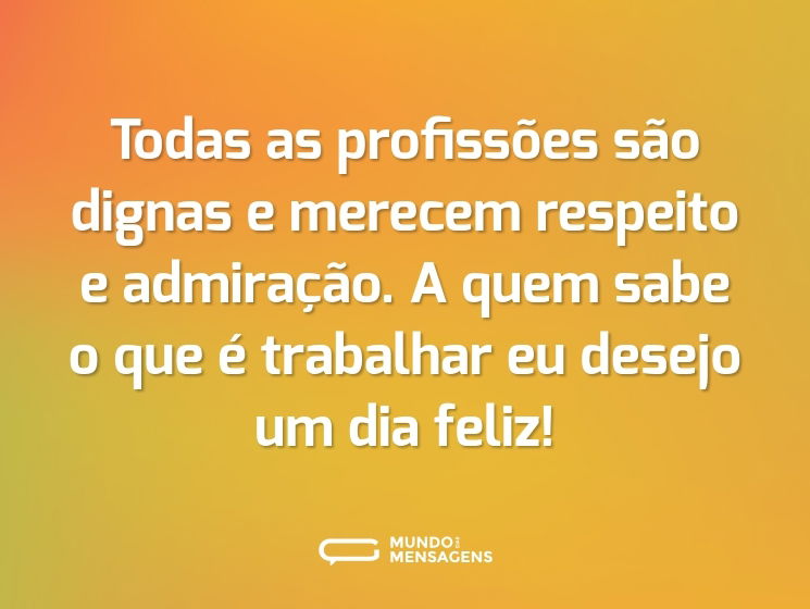 Todas as profissões são dignas e merecem respeito e admiração. A quem sabe o que é trabalhar eu desejo um dia feliz!