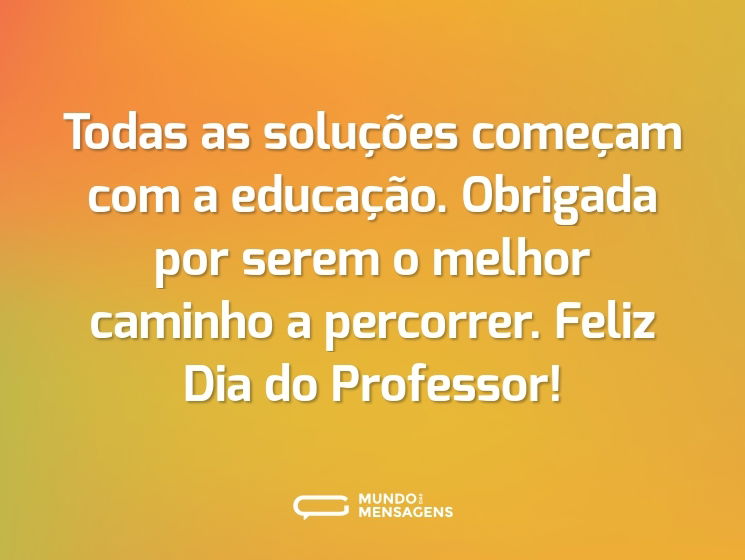 Todas as soluções começam com a educação. Obrigada por serem o melhor caminho a percorrer. Feliz Dia do Professor!