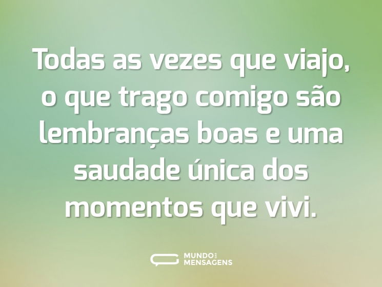 Todas as vezes que viajo, o que trago comigo são lembranças boas e uma saudade única dos momentos que vivi.