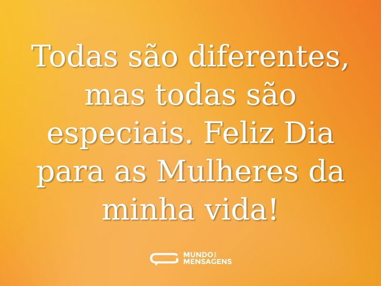 Todas são diferentes, mas todas são especiais. Feliz Dia para as Mulheres da minha vida!