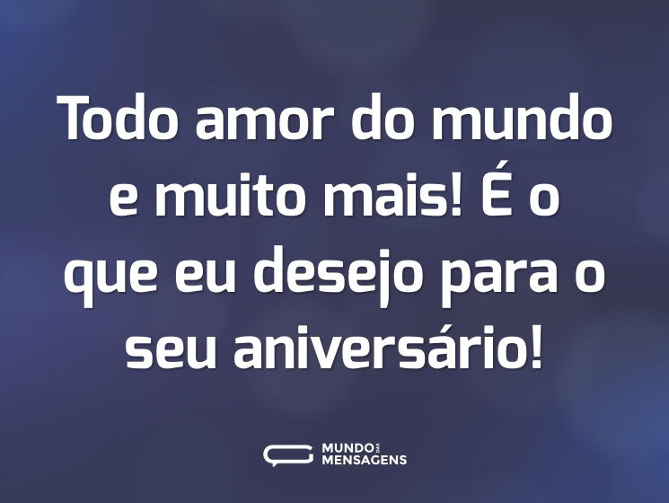 Todo amor do mundo e muito mais! É o que eu desejo para o seu aniversário!