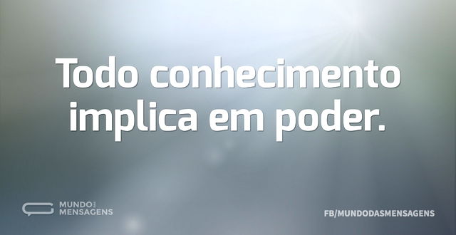 Todo conhecimento implica em poder...