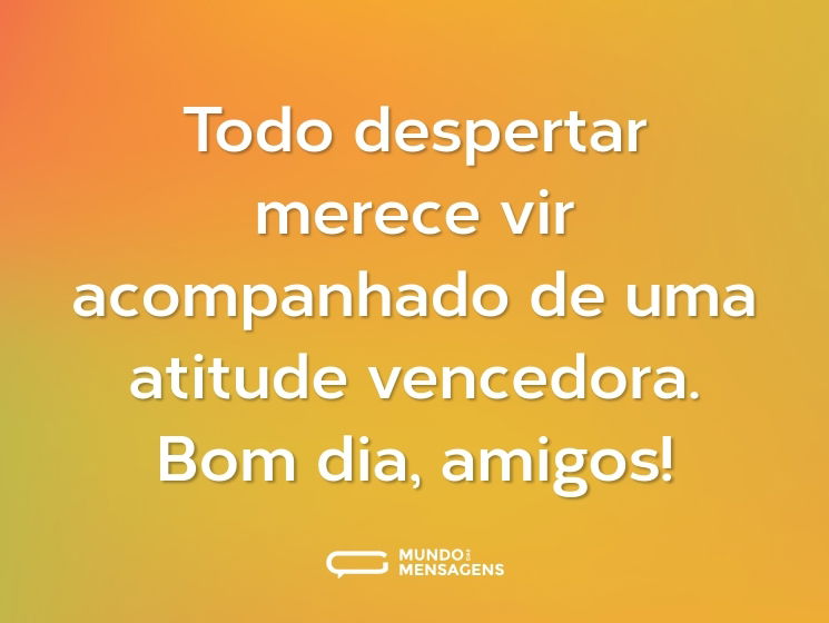 Todo despertar merece vir acompanhado de uma atitude vencedora. Bom dia, amigos!