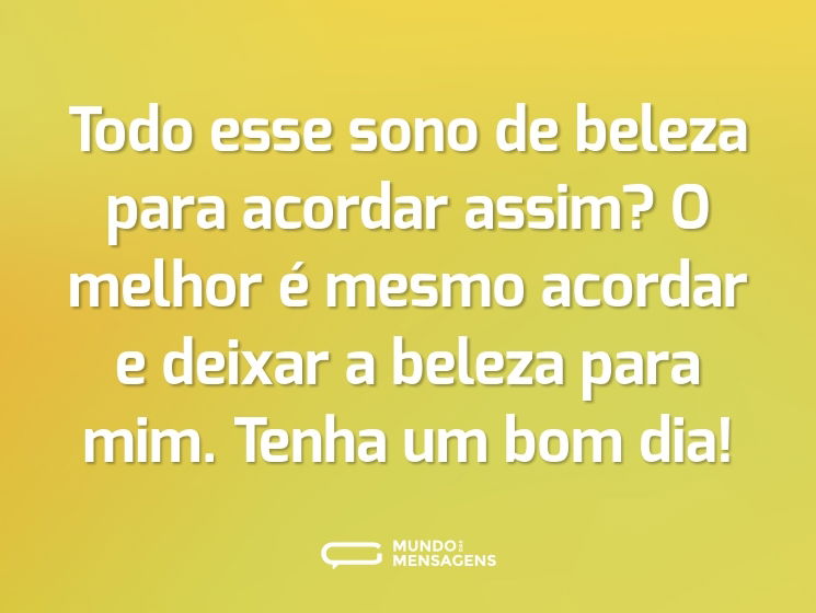 Todo esse sono de beleza para acordar assim? O melhor é mesmo acordar e deixar a beleza para mim. Tenha um bom dia!