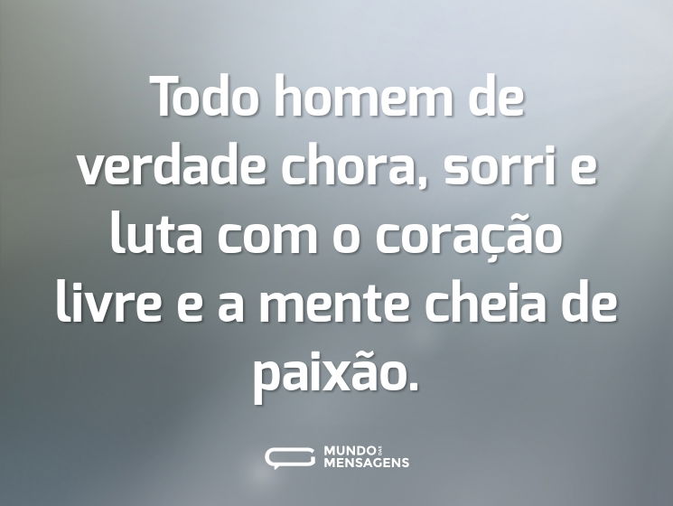 Todo homem de verdade chora, sorri e luta com o coração livre e a mente cheia de paixão.