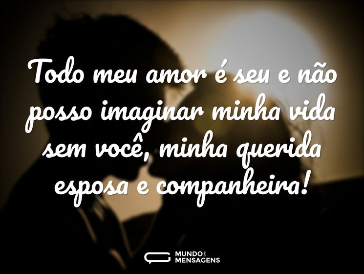 Todo meu amor é seu e não posso imaginar minha vida sem você, minha querida esposa e companheira!