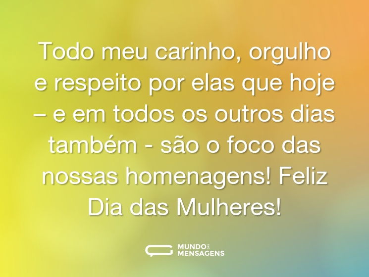 Todo meu carinho, orgulho e respeito por elas que hoje – e em todos os outros dias também - são o foco das nossas homenagens! Feliz Dia das Mulheres!
