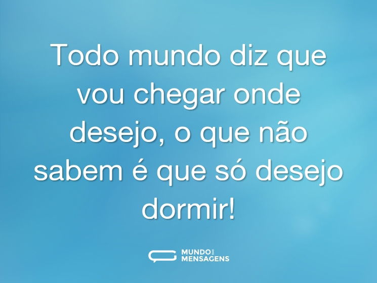 Todo mundo diz que vou chegar onde desejo, o que não sabem é que só desejo dormir!