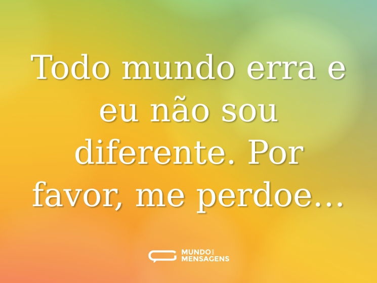 Todo mundo erra e eu não sou diferente. Por favor, me perdoe…