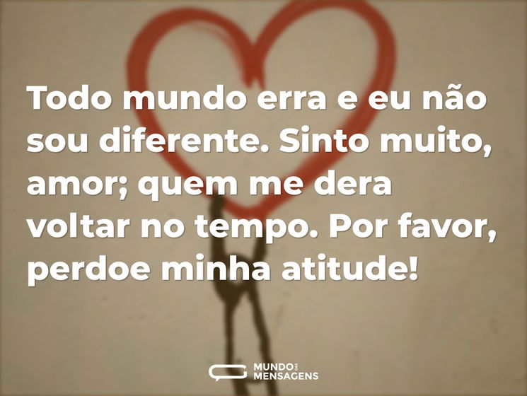 Todo mundo erra e eu não sou diferente. Sinto muito, amor; quem me dera voltar no tempo. Por favor, perdoe minha atitude!