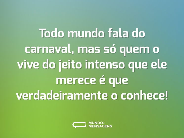 Todo mundo fala do carnaval, mas só quem o vive do jeito intenso que ele merece é que verdadeiramente o conhece!