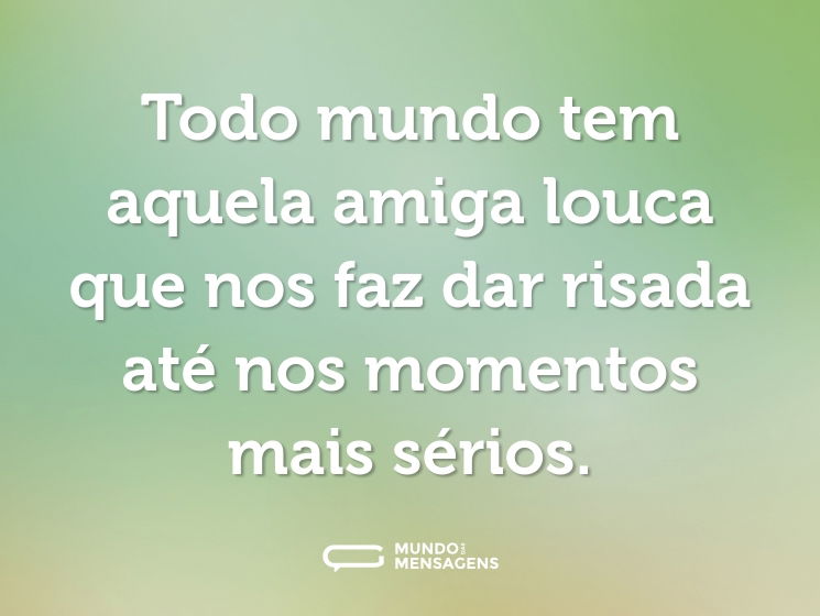 Todo mundo tem aquela amiga louca que nos faz dar risada até nos momentos mais sérios.