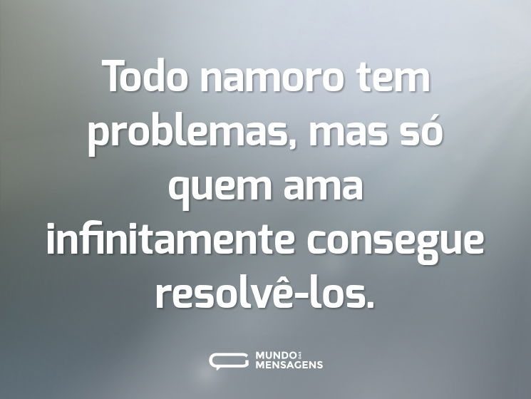 Todo namoro tem problemas, mas só quem ama infinitamente consegue resolvê-los.