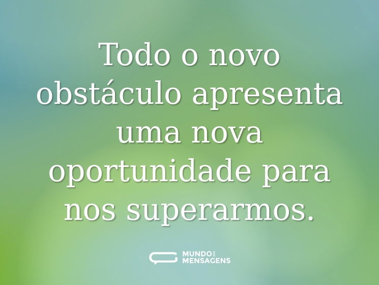 Todo o novo obstáculo apresenta uma nova oportunidade para nos superarmos.