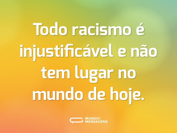 Todo racismo é injustificável e não tem lugar no mundo de hoje.