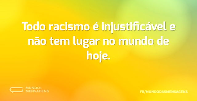 Todo racismo é injustificável e não tem ...