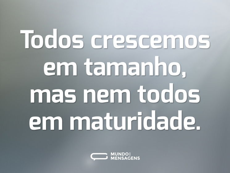 Todos crescemos em tamanho, mas nem todos em maturidade.