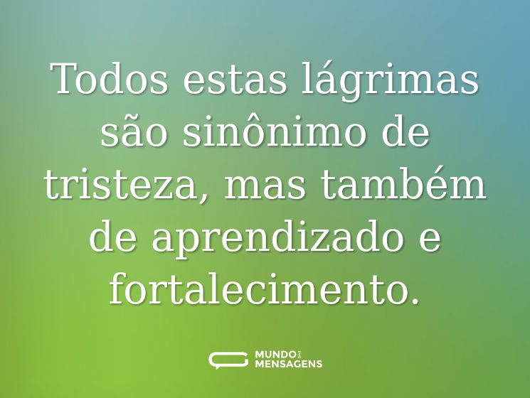 Todos estas lágrimas são sinônimo de tristeza, mas também de aprendizado e fortalecimento.