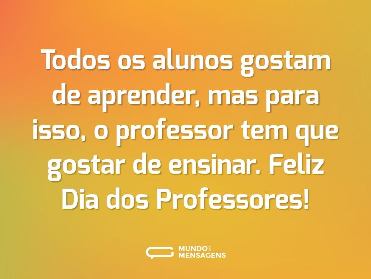 Todos os alunos gostam de aprender, mas para isso, o professor tem que gostar de ensinar. Feliz Dia dos Professores!