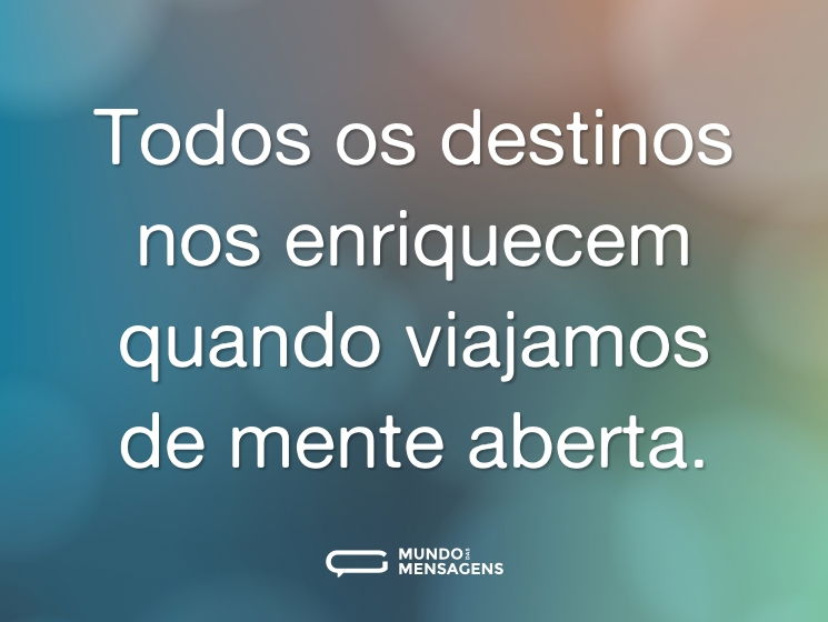 Todos os destinos nos enriquecem quando viajamos de mente aberta.