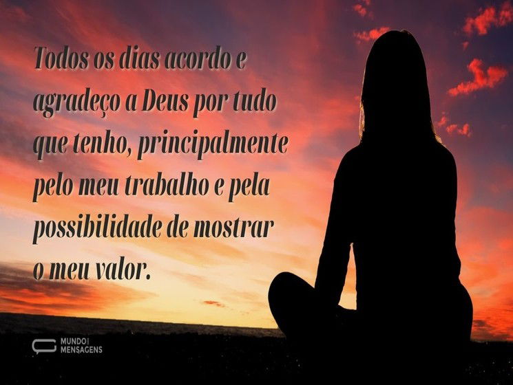Todos os dias acordo e agradeço a Deus por tudo que tenho, principalmente pelo meu trabalho e pela possibilidade de mostrar o meu valor.