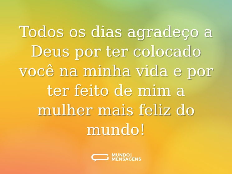 Todos os dias agradeço a Deus por ter colocado você na minha vida e por ter feito de mim a mulher mais feliz do mundo!
