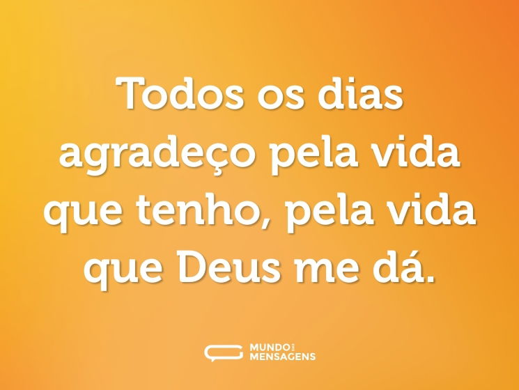 Todos os dias agradeço pela vida que tenho, pela vida que Deus me dá.