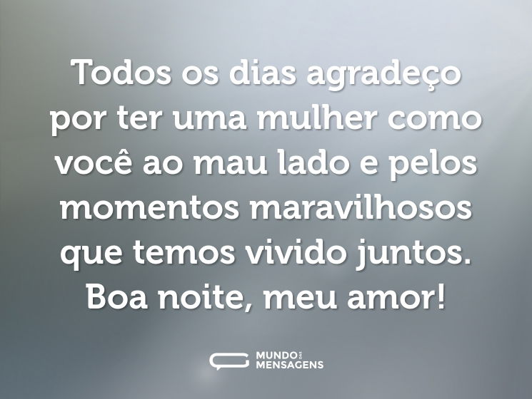 Todos os dias agradeço por ter uma mulher como você ao mau lado e pelos momentos maravilhosos que temos vivido juntos. Boa noite, meu amor!