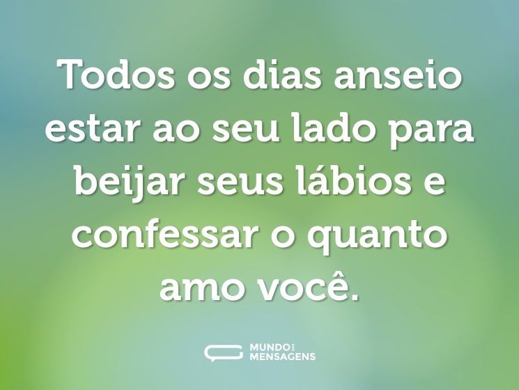 Todos os dias anseio estar ao seu lado para beijar seus lábios e confessar o quanto amo você.