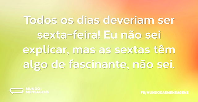 Todos os dias deveriam ser sexta-feira! ...