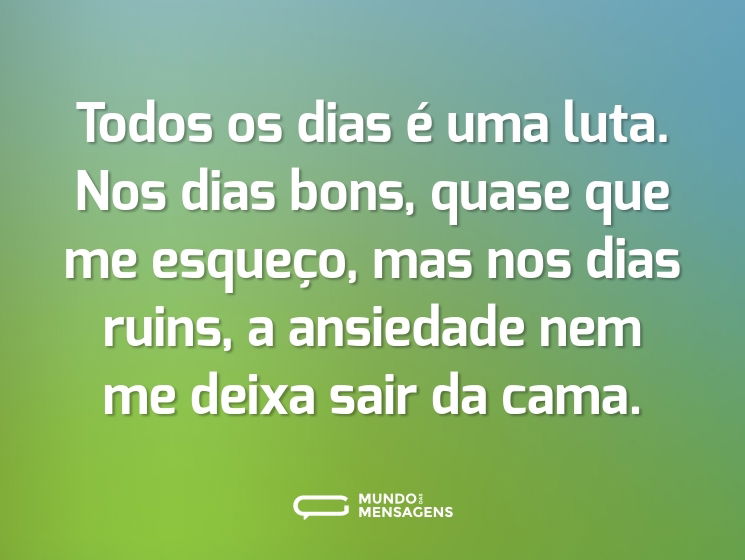Todos os dias é uma luta. Nos dias bons, quase que me esqueço, mas nos dias ruins, a ansiedade nem me deixa sair da cama.