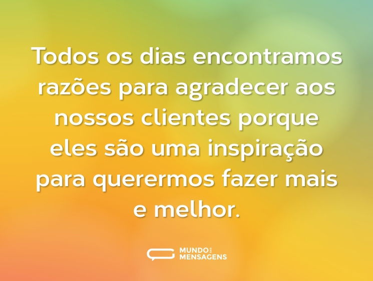 Todos os dias encontramos razões para agradecer aos nossos clientes porque eles são uma inspiração para querermos fazer mais e melhor.
