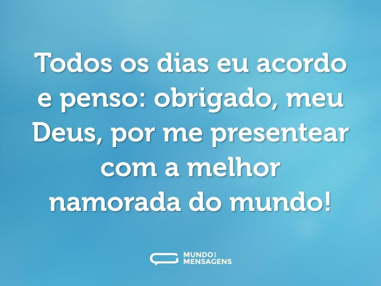 Todos os dias eu acordo e penso: obrigado, meu Deus, por me presentear com a melhor namorada do mundo!
