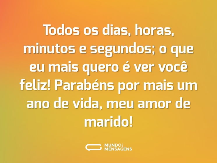 Todos os dias, horas, minutos e segundos; o que eu mais quero é ver você feliz! Parabéns por mais um ano de vida, meu amor de marido!
