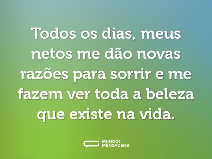 Todos os dias, meus netos me dão novas razões para sorrir e me fazem ver toda a beleza que existe na vida.