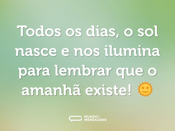 Todos os dias, o sol nasce e nos ilumina para lembrar que o amanhã existe! 🌞