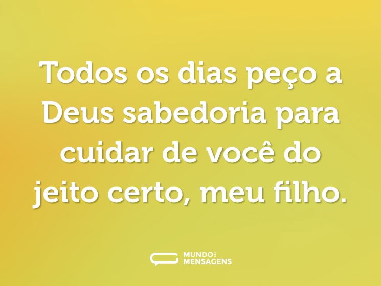Todos os dias peço a Deus sabedoria para cuidar de você do jeito certo, meu filho.