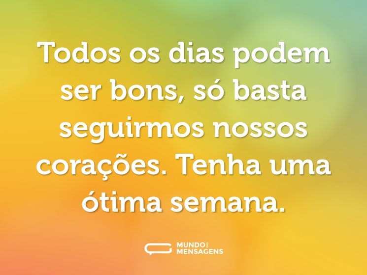 Todos os dias podem ser bons, só basta seguirmos nossos corações. Tenha uma ótima semana.