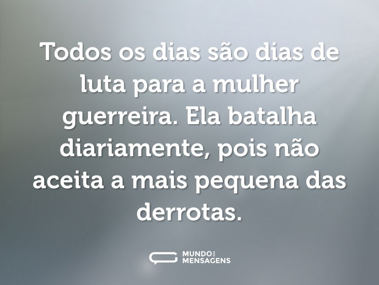 Todos os dias são dias de luta para a mulher guerreira. Ela batalha diariamente, pois não aceita a mais pequena das derrotas.