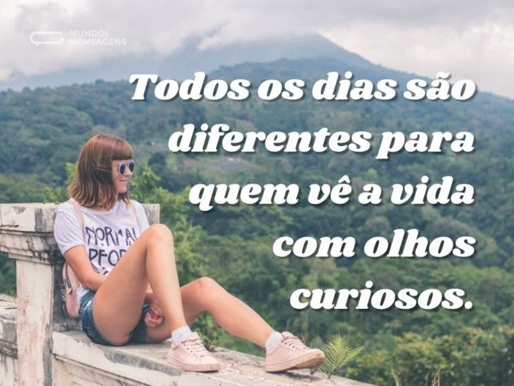 Todos os dias são diferentes para quem vê a vida com olhos curiosos.