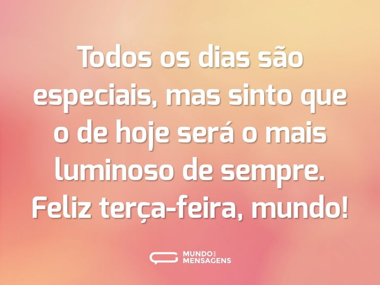 Todos os dias são especiais, mas sinto que o de hoje será o mais luminoso de sempre. Feliz terça-feira, mundo!