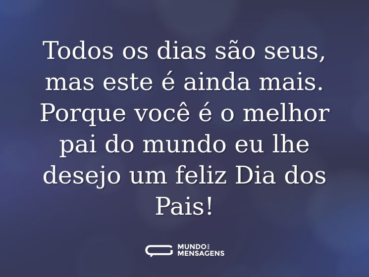 Todos os dias são seus, mas este é ainda mais. Porque você é o melhor pai do mundo eu lhe desejo um feliz Dia dos Pais!