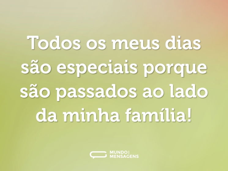 Todos os meus dias são especiais porque são passados ao lado da minha família!