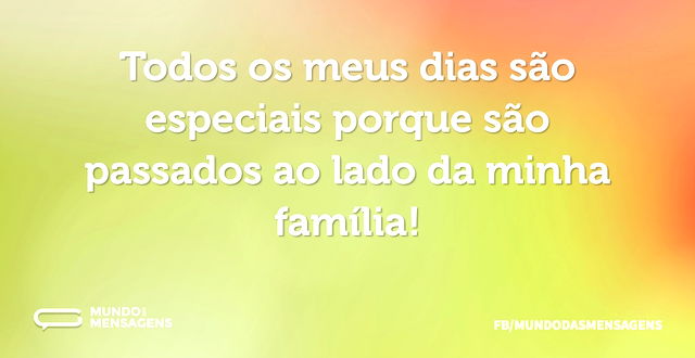 Todos os meus dias são especiais porque ...