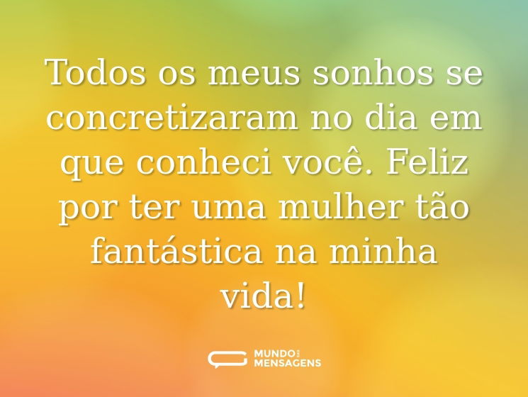 Todos os meus sonhos se concretizaram no dia em que conheci você. Feliz por ter uma mulher tão fantástica na minha vida!