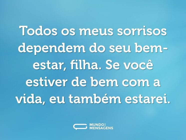 Todos os meus sorrisos dependem do seu bem-estar, filha. Se você estiver de bem com a vida, eu também estarei.