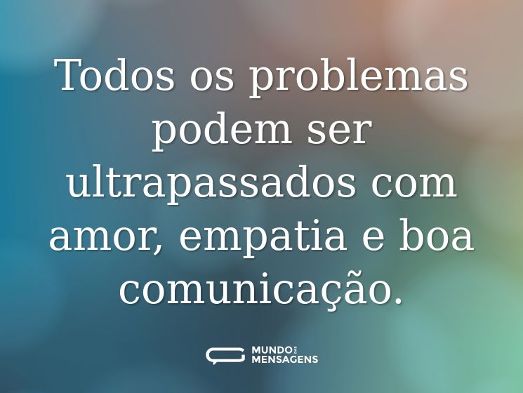 Todos os problemas podem ser ultrapassados com amor, empatia e boa comunicação.