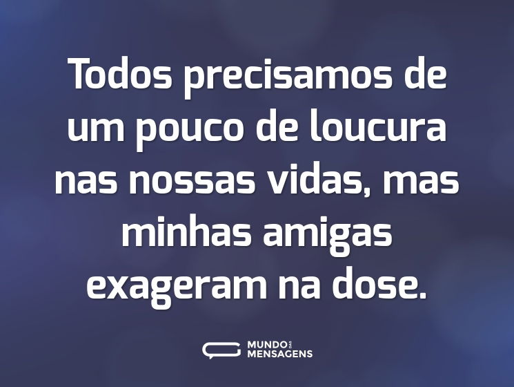 Todos precisamos de um pouco de loucura nas nossas vidas, mas minhas amigas exageram na dose.