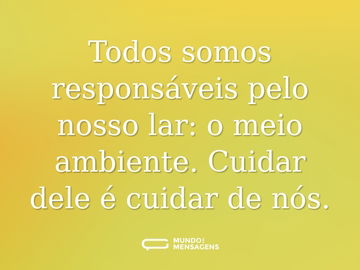 Todos somos responsáveis pelo nosso lar: o meio ambiente. Cuidar dele é cuidar de nós.