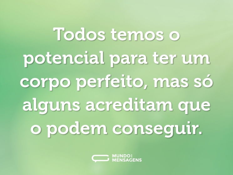 Todos temos o potencial para ter um corpo perfeito, mas só alguns acreditam que o podem conseguir.